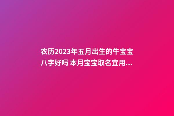 农历2023年五月出生的牛宝宝八字好吗 本月宝宝取名宜用字
